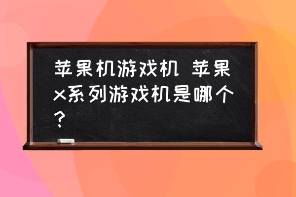 蘋果機游戲機-蘋果x系列游戲機是哪個？